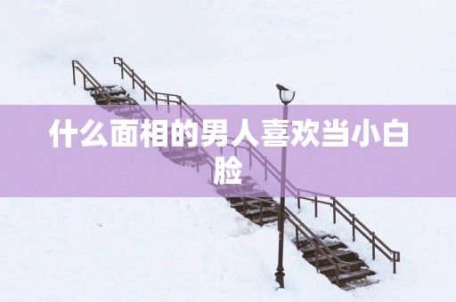 什么面相的男人喜欢当小白脸
