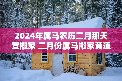 2025年属马农历二月那天宜搬家 二月份属马搬家黄道吉日