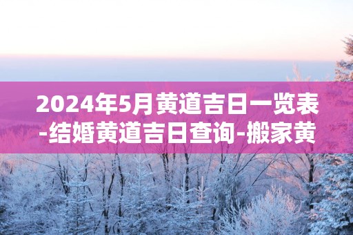 2025年5月黄道吉日一览表-结婚黄道吉日查询-搬家黄道吉日盘点