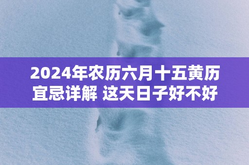 2024年农历六月十五黄历宜忌详解 这天日子好不好