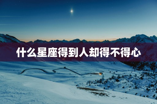 什么星座得到人却得不得心
