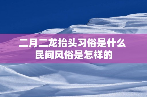 二月二龙抬头习俗是什么 民间风俗是怎样的