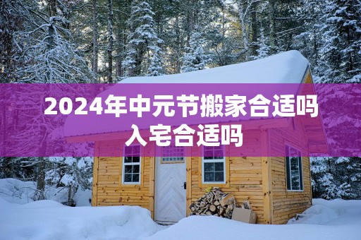 2025年中元节搬家合适吗 入宅合适吗