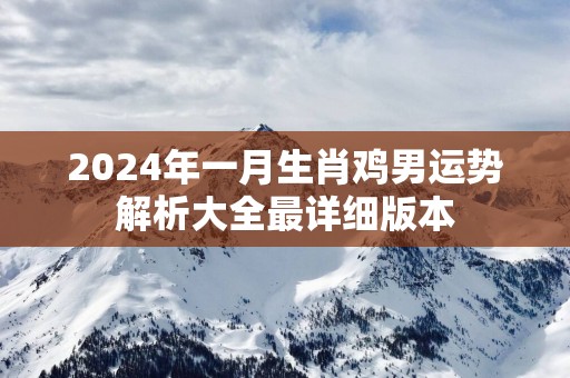 2025年一月生肖鸡男运势解析大全最详细版本