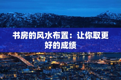 书房的风水布置：让你取更好的成绩