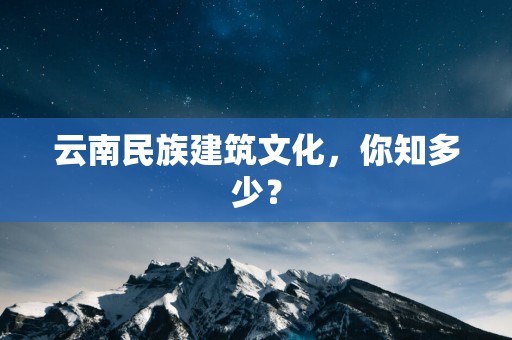 云南民族建筑文化，你知多少？