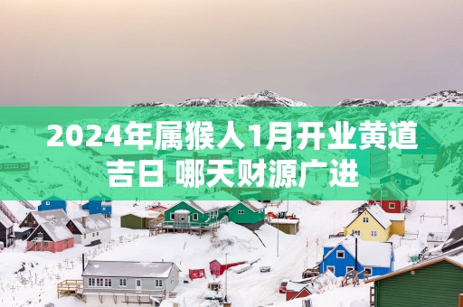 2025年属猴人1月开业黄道吉日 哪天财源广进