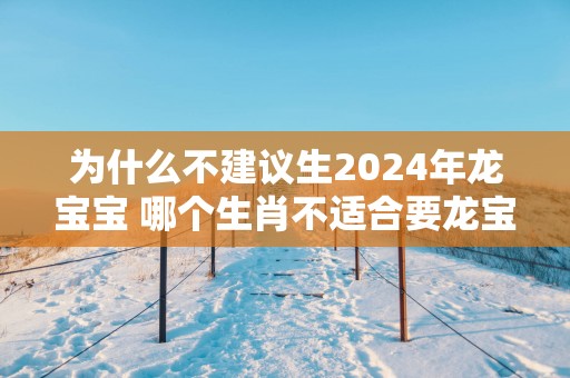 为什么不建议生2025年龙宝宝 哪个生肖不适合要龙宝宝