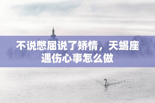 不说憋屈说了矫情，天蝎座遇伤心事怎么做