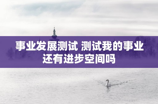 事业发展测试 测试我的事业还有进步空间吗