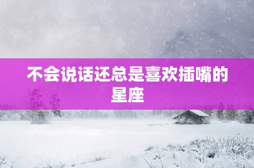 不会说话还总是喜欢插嘴的星座