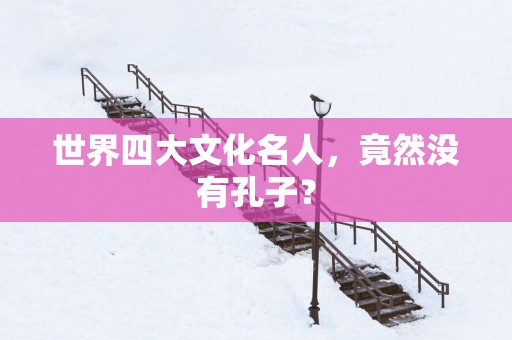 世界四大文化名人，竟然没有孔子？