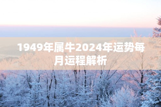 1949年属牛2025年运势每月运程解析