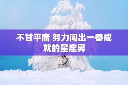 不甘平庸 努力闯出一番成就的星座男
