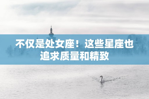 不仅是处女座！这些星座也追求质量和精致