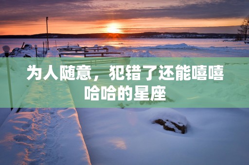 为人随意，犯错了还能嘻嘻哈哈的星座