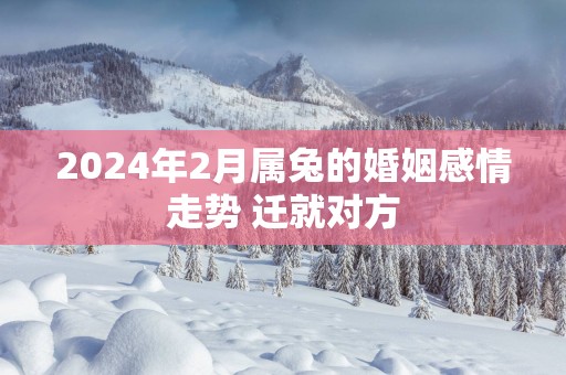 2025年2月属兔的婚姻感情走势 迁就对方