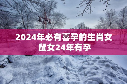2025年必有喜孕的生肖女 鼠女24年有孕