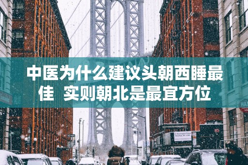 中医为什么建议头朝西睡最佳  实则朝北是最宜方位