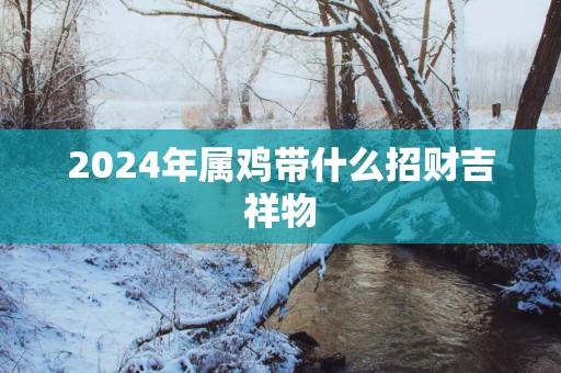 2025年属鸡带什么招财吉祥物