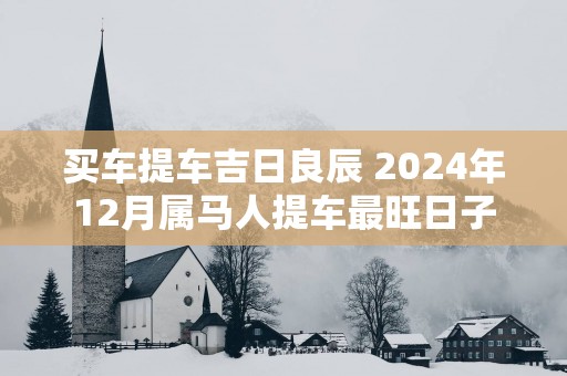 买车提车吉日良辰 2025年12月属马人提车最旺日子