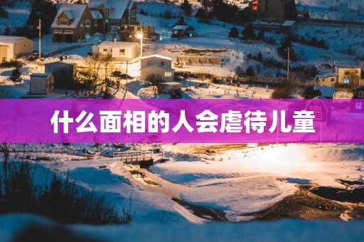 什么面相的人会虐待儿童