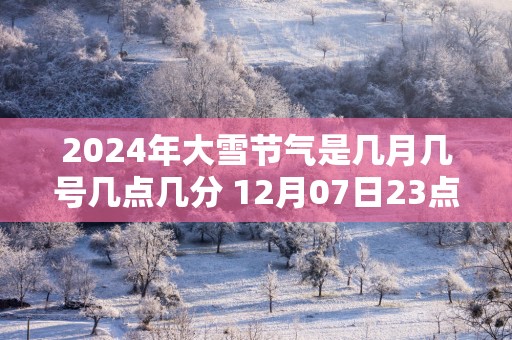 2025年大雪节气是几月几号几点几分 12月07日23点59分