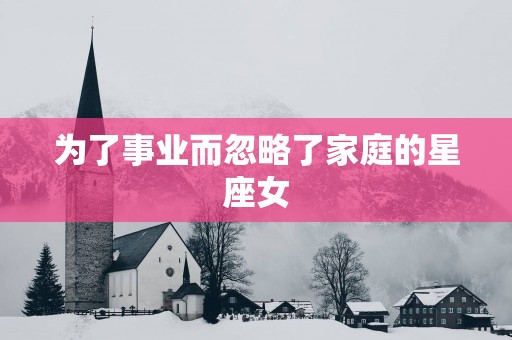 为了事业而忽略了家庭的星座女
