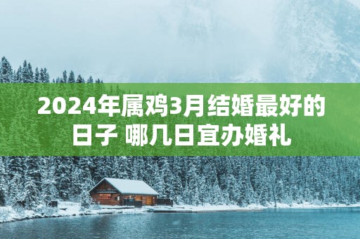 2025年属鸡3月结婚最好的日子 哪几日宜办婚礼