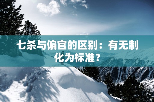 七杀与偏官的区别：有无制化为标准？
