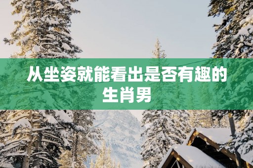从坐姿就能看出是否有趣的生肖男