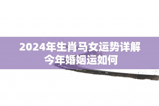2025年生肖马女运势详解 今年婚姻运如何