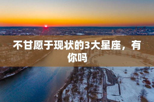 不甘愿于现状的3大星座，有你吗