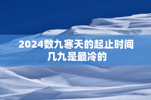 2025数九寒天的起止时间 几九是最冷的