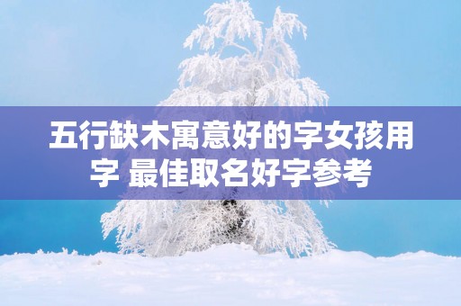 五行缺木寓意好的字女孩用字 最佳取名好字参考