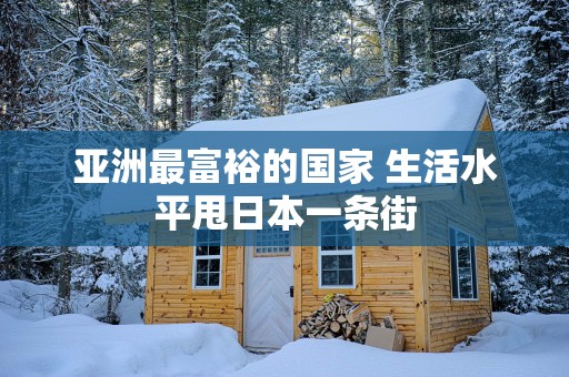 亚洲最富裕的国家 生活水平甩日本一条街