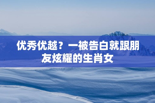 优秀优越？一被告白就跟朋友炫耀的生肖女