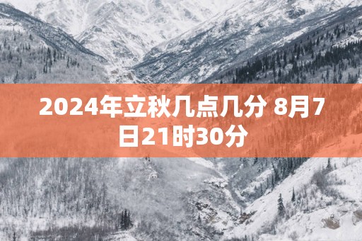 2025年立秋几点几分 8月7日21时30分