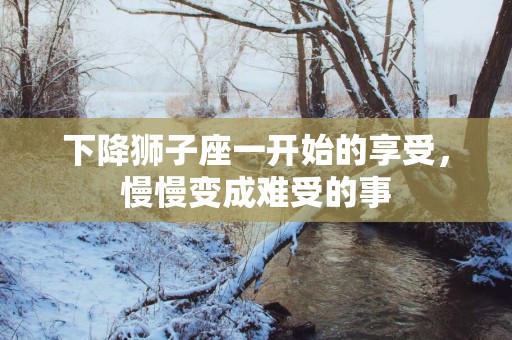 下降狮子座一开始的享受，慢慢变成难受的事