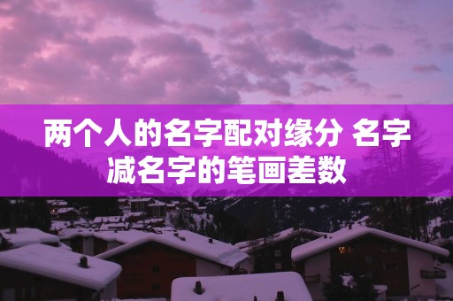 两个人的名字配对缘分 名字减名字的笔画差数