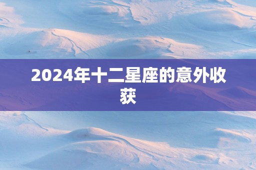 2025年十二星座的意外收获