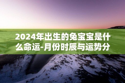 2025年出生的兔宝宝是什么命运-月份时辰与运势分析
