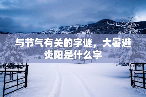 与节气有关的字谜，大暑避炎阳是什么字
