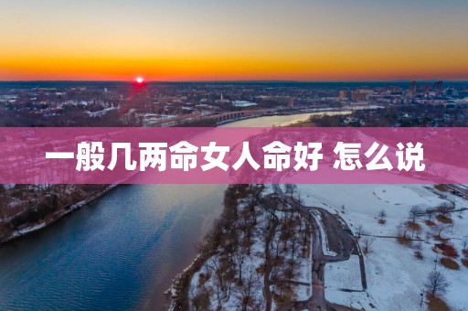 一般几两命女人命好 怎么说