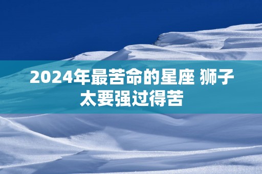 2025年最苦命的星座 狮子太要强过得苦