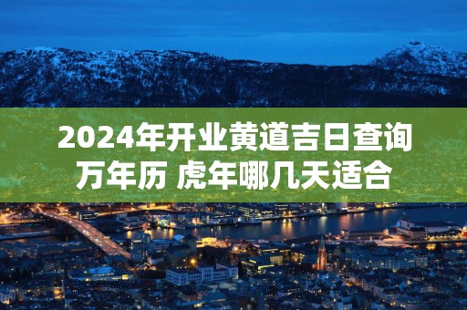 2025年开业黄道吉日查询万年历 蛇年哪几天适合