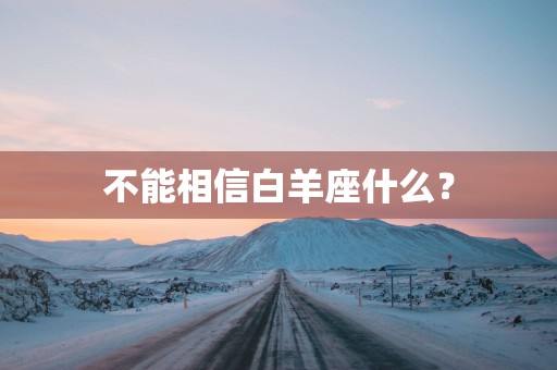 不能相信白羊座什么? 不能相信白羊座什么?