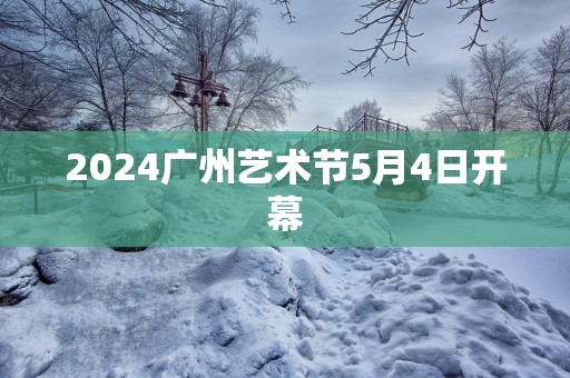2025广州艺术节5月4日开幕
