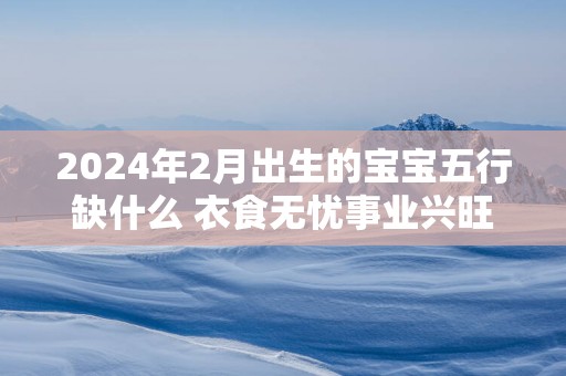 2025年2月出生的宝宝五行缺什么 衣食无忧事业兴旺