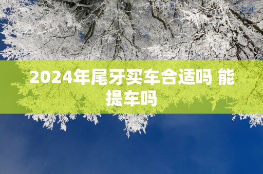 2025年尾牙买车合适吗 能提车吗